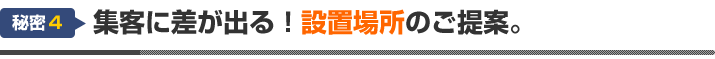 秘密４：集客に差が出る！設置場所のご提案。
