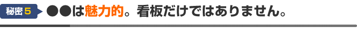 秘密５：●●は魅力的。看板だけではありません。