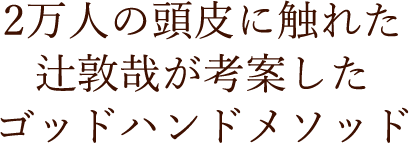 2万人の頭皮に触れた辻敦哉が考案したゴッドハンドメソッド