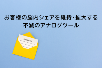 ●お客様の脳内シェアを維持・拡大する不滅のアナログツール