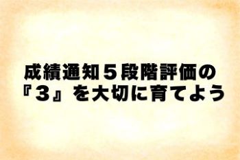 ●成績通知５段階評価の『３』を大切に育てよう
