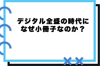 ●デジタル全盛の時代になぜ小冊子なのか？