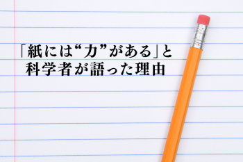 ●「紙には“力”がある」と、科学者が語った理由