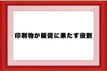 ●印刷物が販促に果たす役割