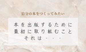 ●本を出版するために最初に取り組むこと