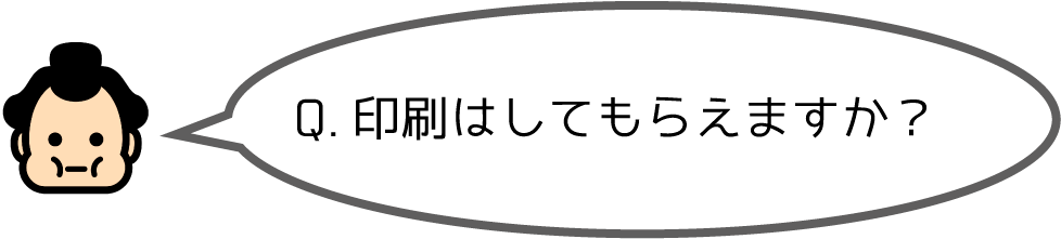 Q.印刷はしてもらえますか？