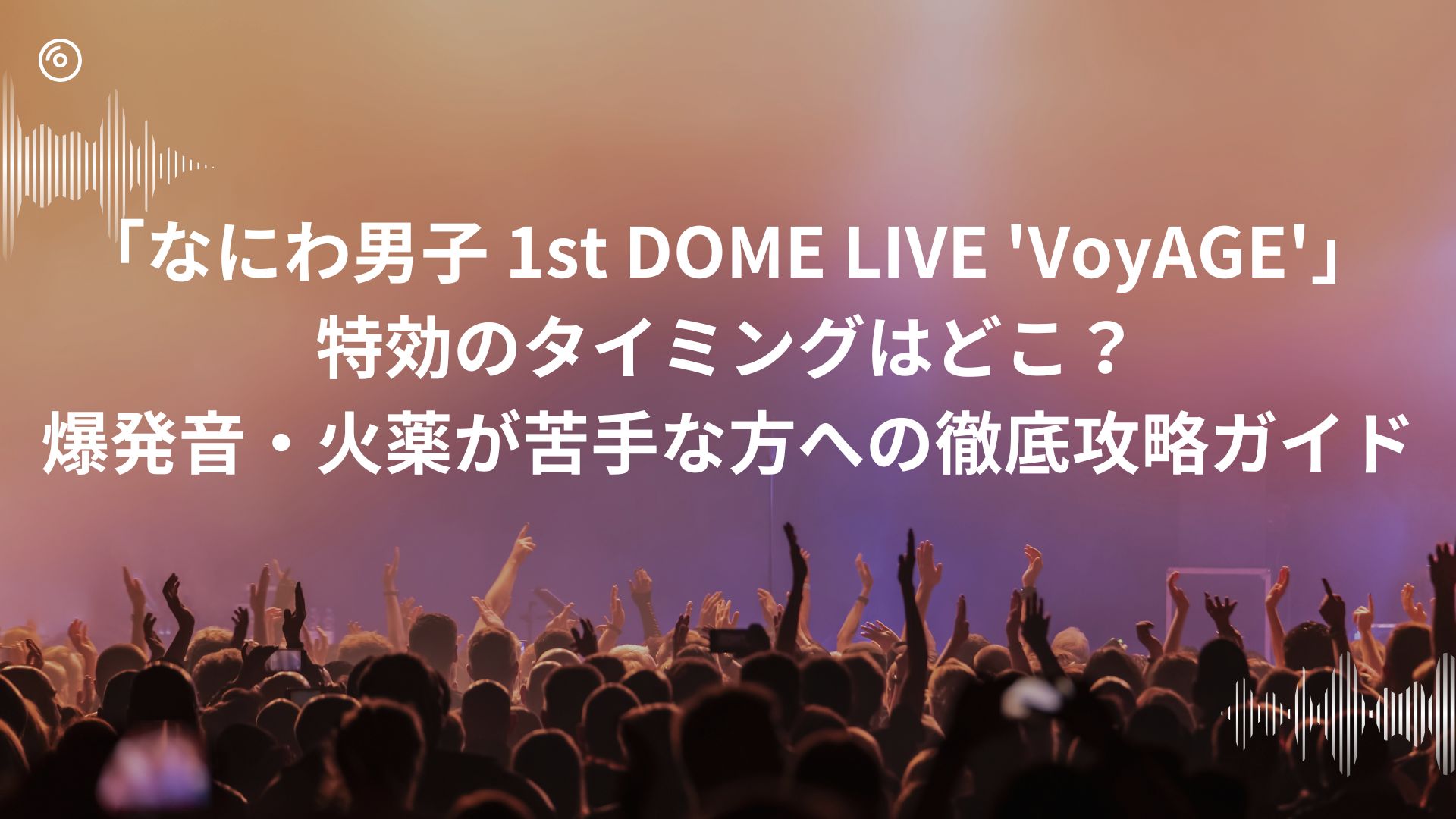 「なにわ男子 1st DOME LIVE 'VoyAGE'」 特効のタイミングはどこ？ 爆発音・火薬が苦手な方への徹底攻略ガイド