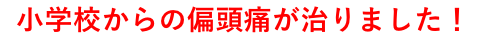 小学校からの頭痛が治りました！
