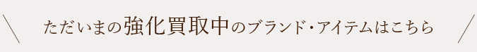 ただいまの強化買取中のブランド・アイテムはこちら
