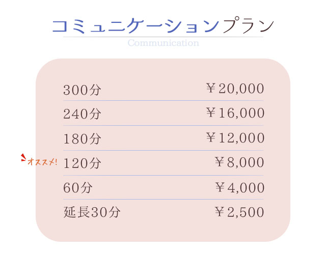 コミュニケーション300分 ￥20,000 240分 ￥16,000 180分 ￥12,000 60分 ￥4,000 延長30分 ￥2,500 札幌 女性用風俗 女風 すすきの 北海道 レンタル彼氏 デートコース 出張ホスト 雨はしずかに