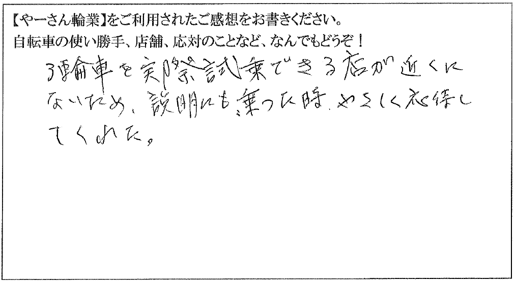 ３輪車を実際に試乗できる店が近くにないため、説明にも、乗った時、やさしく応対してくれた。