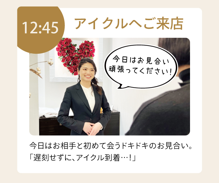 12:45頃アイクルへご来店。初めてお相手と会うドキドキのお見合い。「遅刻せずにアイクルへ到着」