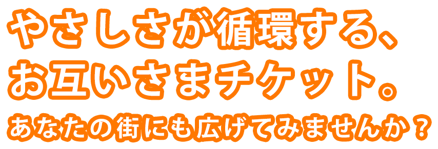 やさしさが循環する、おたがいさまチケット。あなたの街にも広げてみませんか？