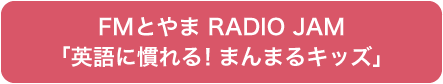 FMとやま RADIO JAM 毎月第3月曜日 17時20分頃～ 「英語に慣れる！まんまるキッズ」