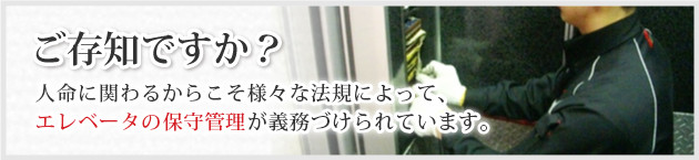 ご存知ですか?人命に関わるからこそ様々な法規によって、 エレベータの保守管理が義務づけられています。