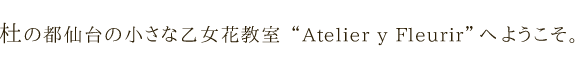 杜の都仙台の小さな花教室 ”Atelier y Flurir“ へようこそ