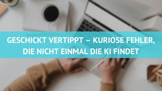 Geschickt vertippt – Kuriose Fehler, die nicht einmal die KI findet