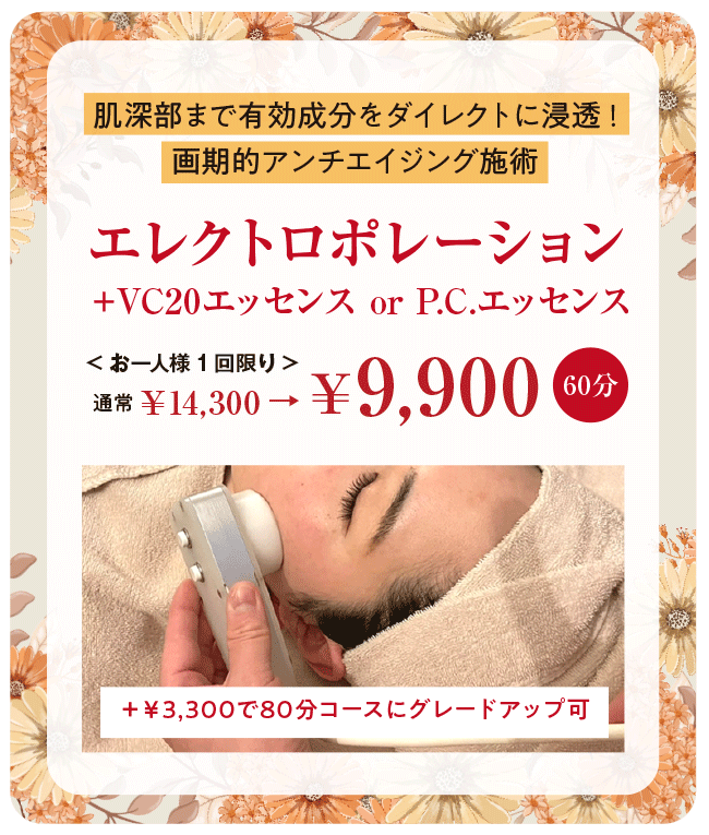 【肌深部まで有効成分をダイレクトに浸透!画期的アンチエイジング施術】エレクトロポレーション+VC20エッセンス or P.C.エッセンス(60分)◆通常¥14,300→¥9,900<お一人様1回限り>◆+¥3,300で80分コースにグレードアップ可