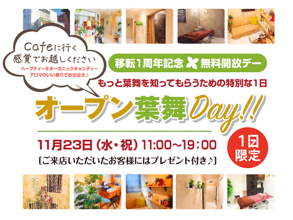 カフェにお茶を飲みに行く感覚でお越しください。 (ハーブティー&オーガニックキャンディーでおもてなし) 移転オープン1周年記念 もっと葉舞を知ってもらいたいから… 2016年11月23日(水・祝) 11:00〜19:00 オープン葉舞DAY 開催! 1日限定