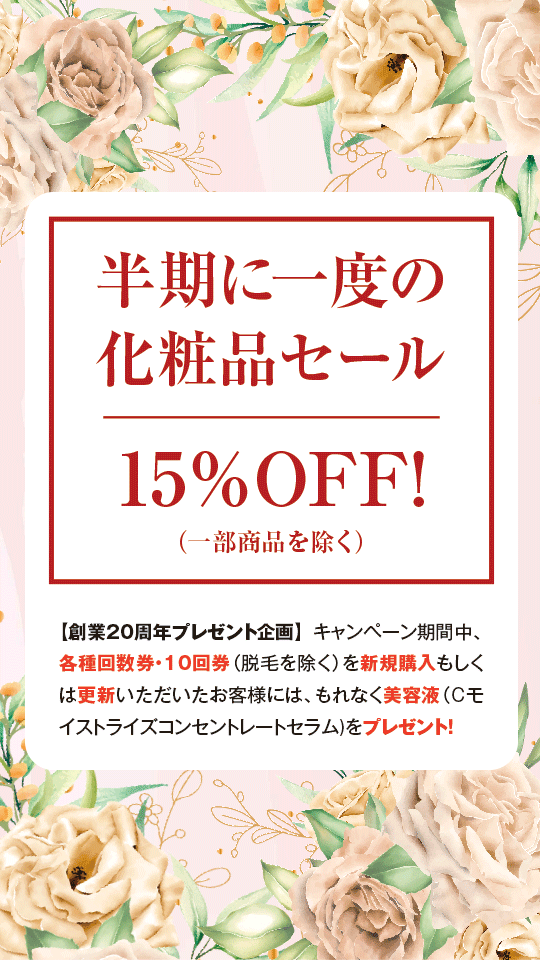 【半期に一度の化粧品セール】15％OFF!（一部商品を除く）【創業20周年プレゼント企画】 キャンペーン期間中、各種回数券・10回券（脱毛を除く）を新規購入もしくは更新いただいたお客様には、もれなく美容液（Cモイストライズコンセントレートセラム)をプレゼント！