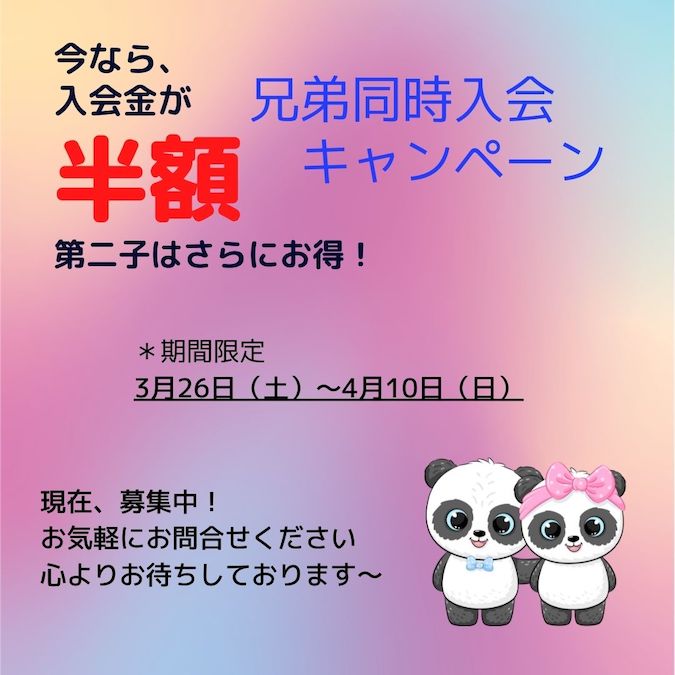 今なら、入会金が半額。第二子はさらにお得！　兄弟同時入会キャンペーン　期間限定３月２６日（土）〜４月１０日（日）　現在、募集中！お気軽にお問合せください　心よりお待ちしております〜