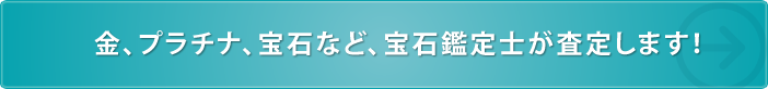 金・プラチナ・貴金属など、宝石鑑定士が査定します！