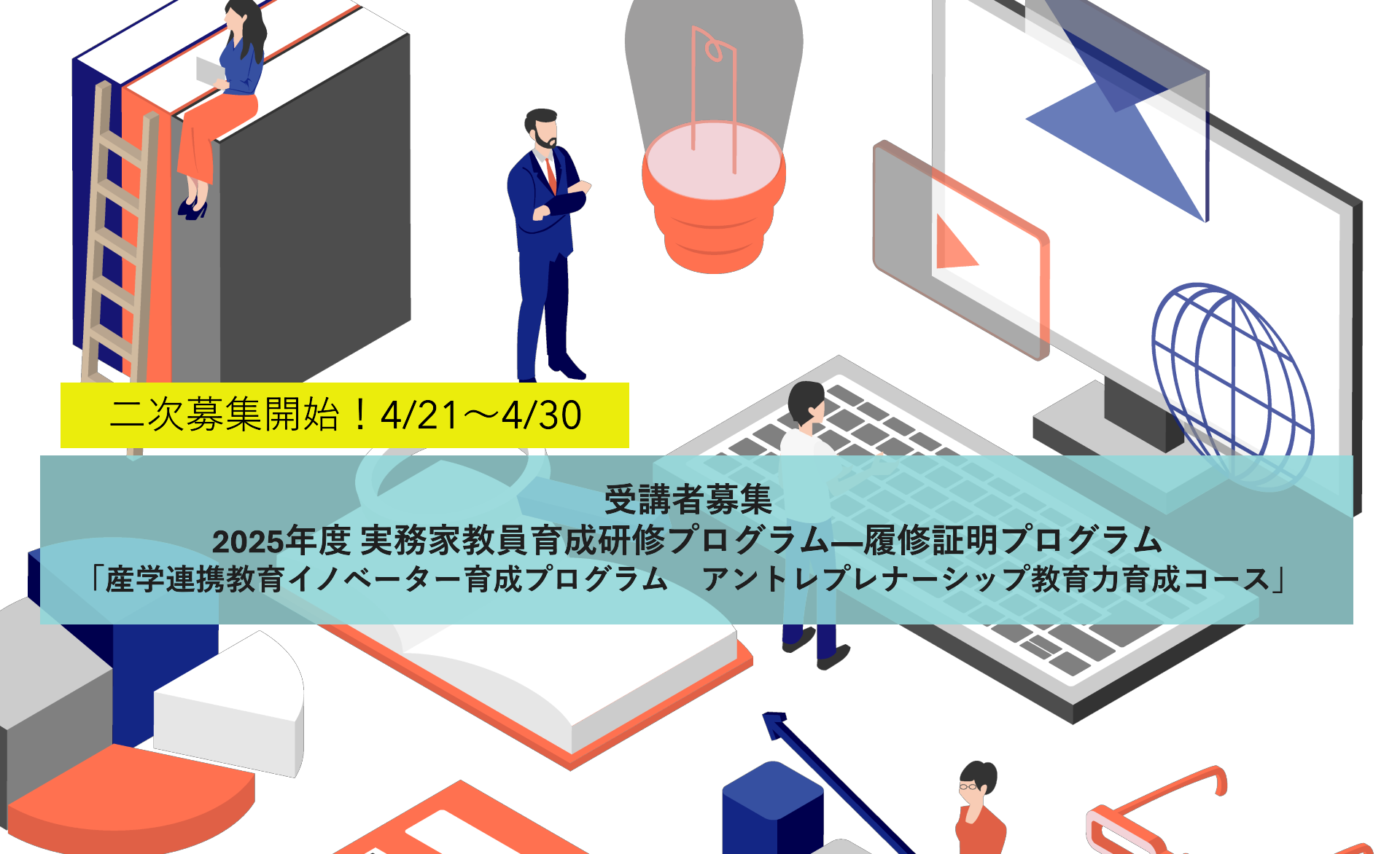 二次募集開始！4/21～4/30　受講者募集  2025年度 実務家教員育成研修プログラム―履修証明プログラム「産学連携教育イノベーター育成プログラム　アントレプレナーシップ教育力育成コース」