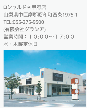 シャルドネ甲府店　山梨県中巨摩郡昭和町西条1975-1  TEL:055-275-9500  有限会社グラシア　営業時間：10:00-18:00 水、木曜定休日