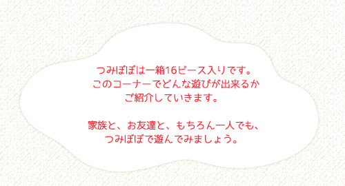 つみぼぼは一箱16ピース入りです。このコーナーでどんな遊びが出来るかご紹介していきます。家族と、お友達と、もちろん一人でも、つみぼぼで遊んでみましょう。