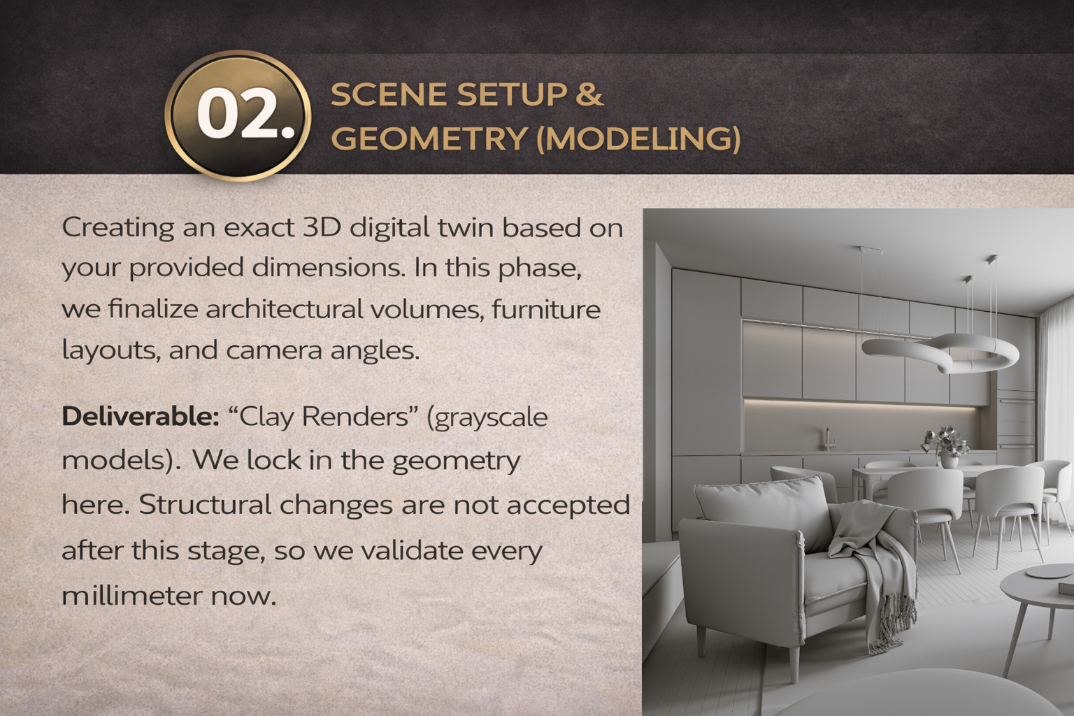 02. Scene Setup & Geometry (Modeling) Creating an exact 3D digital twin based on your provided dimensions. In this phase, we finalize architectural volumes, furniture layouts, and camera angles.  Deliverable: "Clay Renders" (grayscale models). We lock in 