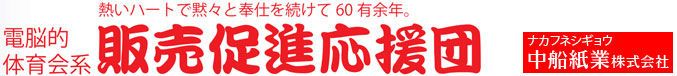 熱いハートで黙々と奉仕を続けて60有余年　電脳的体育会系　販売促進応援団　中船紙業株式会社