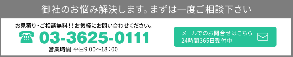 御社のお悩み解決します。まずは一度ご相談下さい。お見積り・ご相談無料!!お気軽にお問い合わせください。03-3625-0111 営業時間 平日9:00～18:00　メールでのお問い合わせはこちら　24時間365日受付中