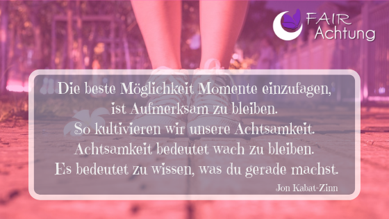 Über den Füßen einer Frau steht: "Die beste Möglichkeit, Momente einzufangen, ist aufmerksam zu bleiben. So kultivieren wir unsere Achtsamkeit. Achtsamkeit bedeutet was zu bleiben. Es bedeutet zu wissen, was du gerade machst." von Jon Kabat-Zinn