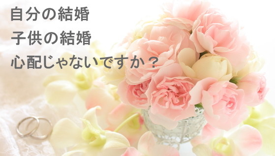 自分の結婚 子供の結婚 心配じゃないですか?　奈良の仲人があなたの婚活応援します！