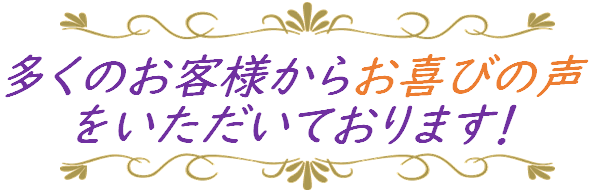 多くのお客様からお喜びの声をいただいております