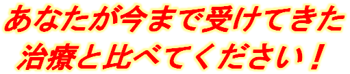 あなたが今まで受けた治療と比べてください！