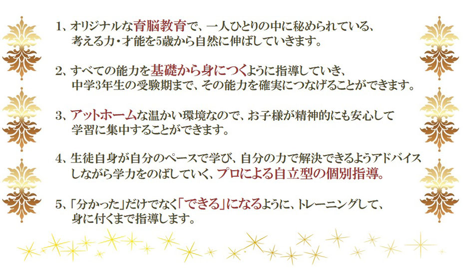 秘密　１オリジナル育脳教育　２基礎から徹底的に　３アットホームな教室　４自立型個別指導　５わかるではなくできるに