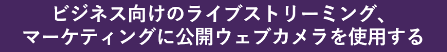 ビジネス向けのライブストリーミング、マーケティングに公開ウェブカメラを使用する