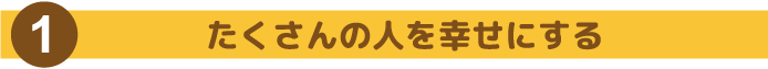 たくさんの人を幸せにする