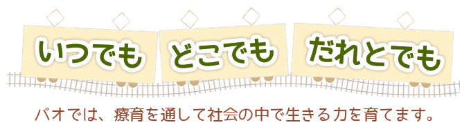 いつでもどこでもだれとでも　パオでは、療育を通して社会の中で生きる力を育てます。