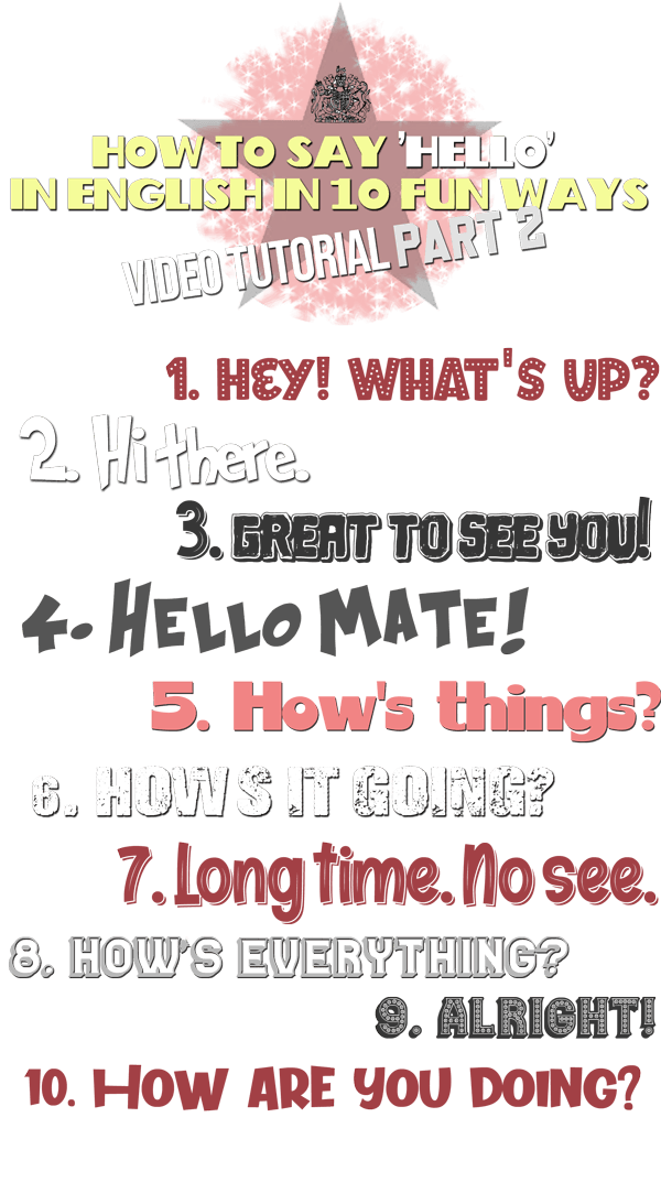 Ways to say hello: 'Hey! What's up?', 'Hi there!', 'Great to see you!', 'Hello mate!' 'How's things!'