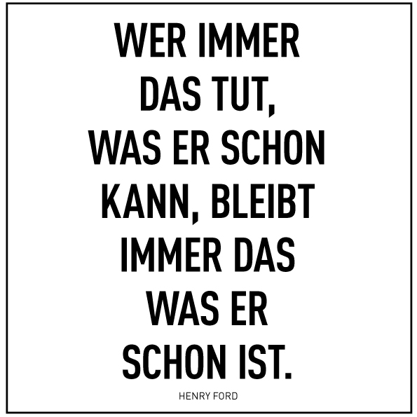 Zitat von Henry Ford: "Wer immer das tut was er schon kann, bleibt immer das was er schon ist".