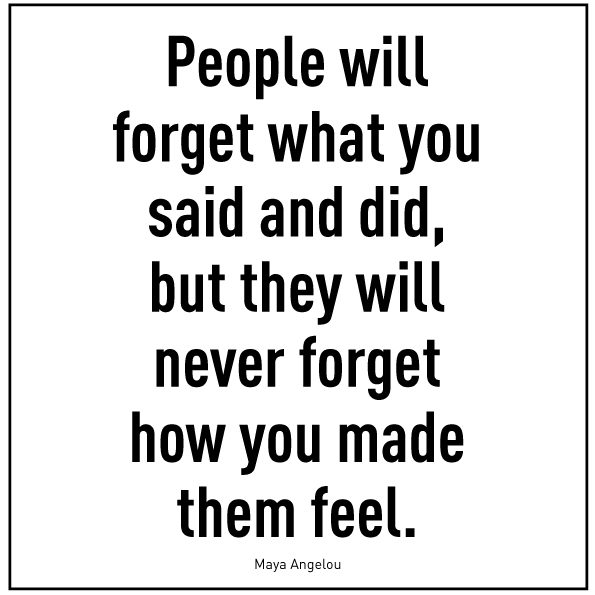 Zitat von Maya Angelou : People will forget what you said and did, but they will never forget how you made them feel.