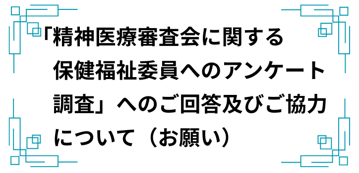 「精神医療審査会に関する保健福祉委員へのアンケート調査」へのご回答及びご協力について（お願い）