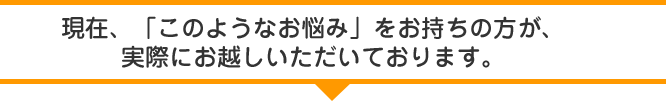 現在このようなお悩みをお持ちの方が実際にお越しいただいております。