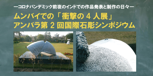 ―コロナパンデミック前夜のインドでの作品発表と制作の日々―ムンバイでの「衝撃の4人展」・アンバラ第2回国際石彫シンポジウム