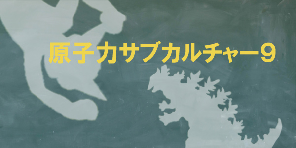 原子力サブカルチャー９