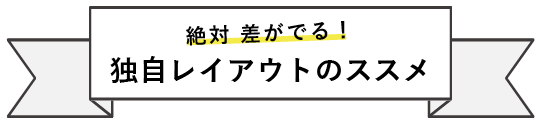 絶対差が出る！独自レイアウトのススメ