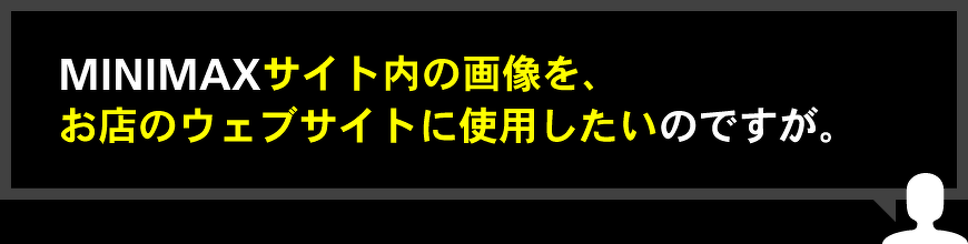 MINIMAXサイト内の画像を、お店のウェブサイトに使用したいのですが。