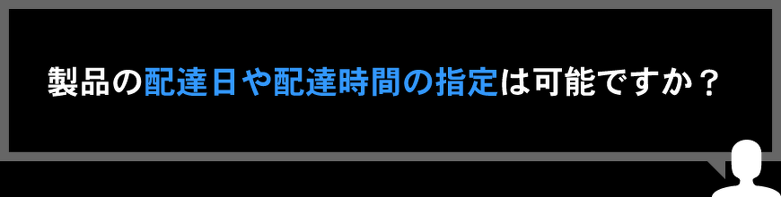 製品の配達日や配達時間の指定は可能ですか？